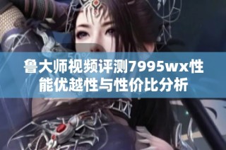 鲁大师视频评测7995wx性能优越性与性价比分析