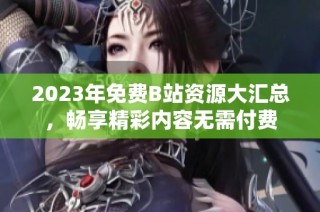 2023年免费B站资源大汇总，畅享精彩内容无需付费