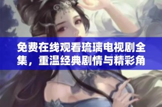 免费在线观看琉璃电视剧全集，重温经典剧情与精彩角色