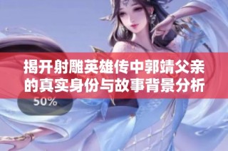 揭开射雕英雄传中郭靖父亲的真实身份与故事背景分析
