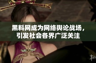 黑料网成为网络舆论战场，引发社会各界广泛关注