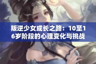 叛逆少女成长之路：10至16岁阶段的心理变化与挑战探究