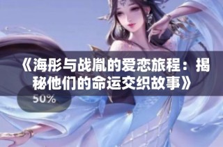 《海彤与战胤的爱恋旅程：揭秘他们的命运交织故事》