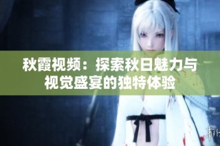 秋霞视频：探索秋日魅力与视觉盛宴的独特体验