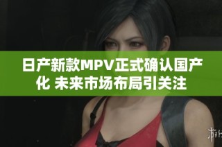 日产新款MPV正式确认国产化 未来市场布局引关注