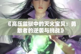 《高压监狱中的灭火宝贝：勇敢者的逆袭与挑战》