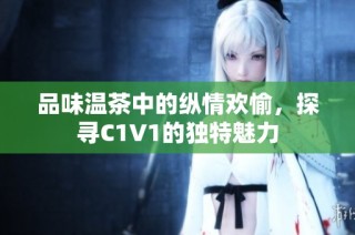 品味温茶中的纵情欢愉，探寻C1V1的独特魅力