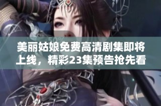 美丽姑娘免费高清剧集即将上线，精彩23集预告抢先看！