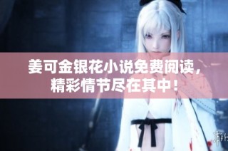 姜可金银花小说免费阅读，精彩情节尽在其中！