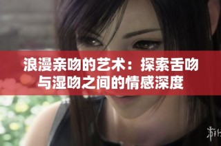 浪漫亲吻的艺术：探索舌吻与湿吻之间的情感深度