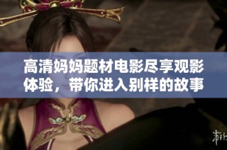高清妈妈题材电影尽享观影体验，带你进入别样的故事世界