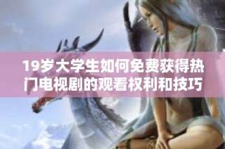 19岁大学生如何免费获得热门电视剧的观看权利和技巧分享