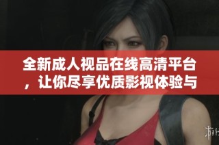 全新成人视品在线高清平台，让你尽享优质影视体验与便捷观看乐趣