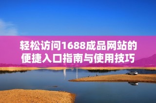 轻松访问1688成品网站的便捷入口指南与使用技巧