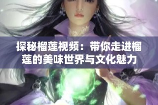探秘榴莲视频：带你走进榴莲的美味世界与文化魅力
