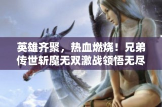 英雄齐聚，热血燃烧！兄弟传世斩魔无双激战领悟无尽割草乐趣