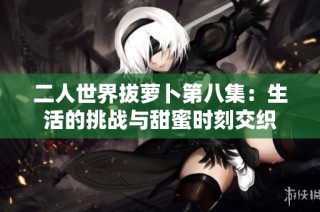 二人世界拔萝卜第八集：生活的挑战与甜蜜时刻交织