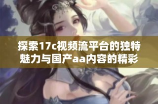 探索17c视频流平台的独特魅力与国产aa内容的精彩之处
