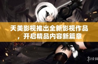 天美影视推出全新影视作品，开启精品内容新篇章