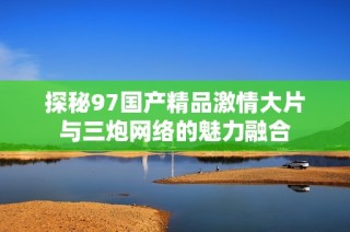 探秘97国产精品激情大片与三炮网络的魅力融合