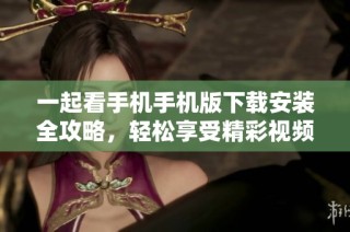 一起看手机手机版下载安装全攻略，轻松享受精彩视频体验