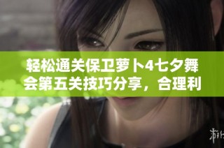 轻松通关保卫萝卜4七夕舞会第五关技巧分享，合理利用道具助你顺利过关