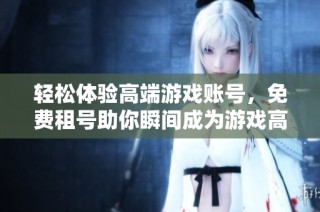 轻松体验高端游戏账号，免费租号助你瞬间成为游戏高手的绝佳选择！