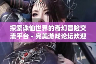 探索诛仙世界的奇幻冒险交流平台 - 完美游戏论坛欢迎您！