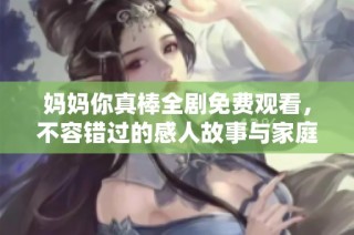 妈妈你真棒全剧免费观看，不容错过的感人故事与家庭温暖