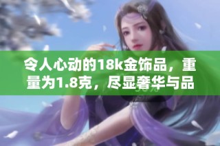 令人心动的18k金饰品，重量为1.8克，尽显奢华与品味之美