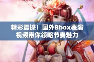 精彩震撼！国外Bbox表演视频带你领略节奏魅力