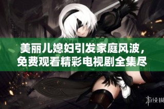美丽儿媳妇引发家庭风波，免费观看精彩电视剧全集尽在此处