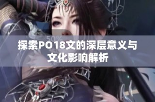 探索PO18文的深层意义与文化影响解析