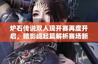 炉石传说双人现开赛再度开启，暗影崛起篇解析赛场新策略与经济动态