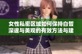 女性私密区域如何保持白皙深邃与美观的有效方法与建议