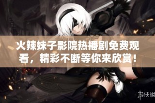 火辣妹子影院热播剧免费观看，精彩不断等你来欣赏！