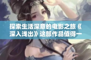 探索生活深意的电影之旅《深入浅出》这部作品值得一看