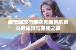 激情释放与亲密互动带来的震撼体验与探秘之旅