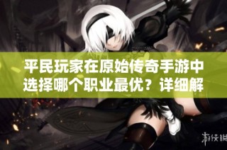 平民玩家在原始传奇手游中选择哪个职业最优？详细解析与推荐