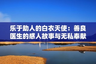 乐于助人的白衣天使：善良医生的感人故事与无私奉献