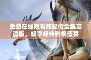 免费在线观看如懿传全集高清版，畅享经典影视盛宴