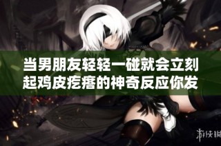 当男朋友轻轻一碰就会立刻起鸡皮疙瘩的神奇反应你发现了吗