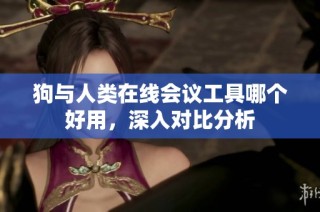 狗与人类在线会议工具哪个好用，深入对比分析