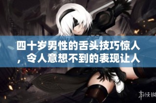 四十岁男性的舌头技巧惊人，令人意想不到的表现让人惊讶