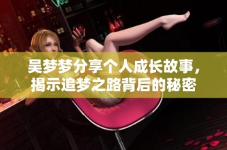 吴梦梦分享个人成长故事，揭示追梦之路背后的秘密