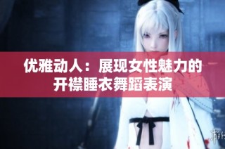 优雅动人：展现女性魅力的开襟睡衣舞蹈表演