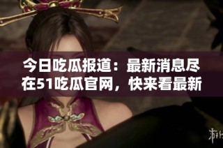 今日吃瓜报道：最新消息尽在51吃瓜官网，快来看最新动态！