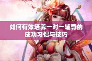 如何有效培养一对一辅导的成功习惯与技巧