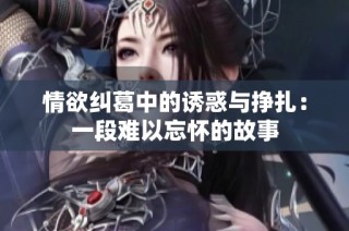 情欲纠葛中的诱惑与挣扎：一段难以忘怀的故事