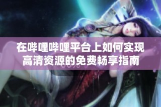 在哔哩哔哩平台上如何实现高清资源的免费畅享指南